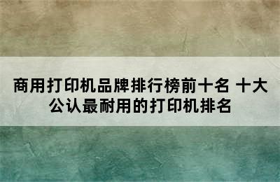 商用打印机品牌排行榜前十名 十大公认最耐用的打印机排名